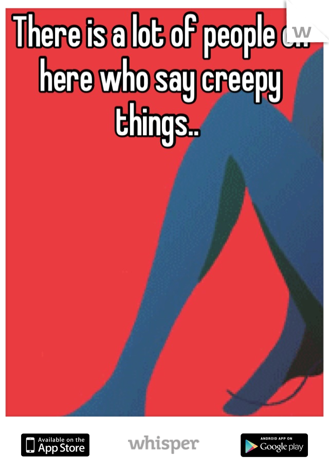 There is a lot of people on here who say creepy things.. 