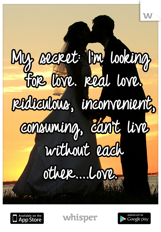 My secret: I'm looking for love. real love. ridiculous, inconvenient, consuming, can't live without each other....Love. 