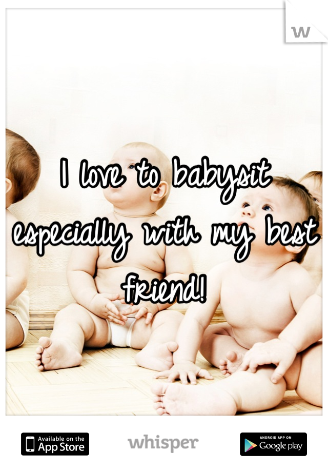 I love to babysit especially with my best friend!