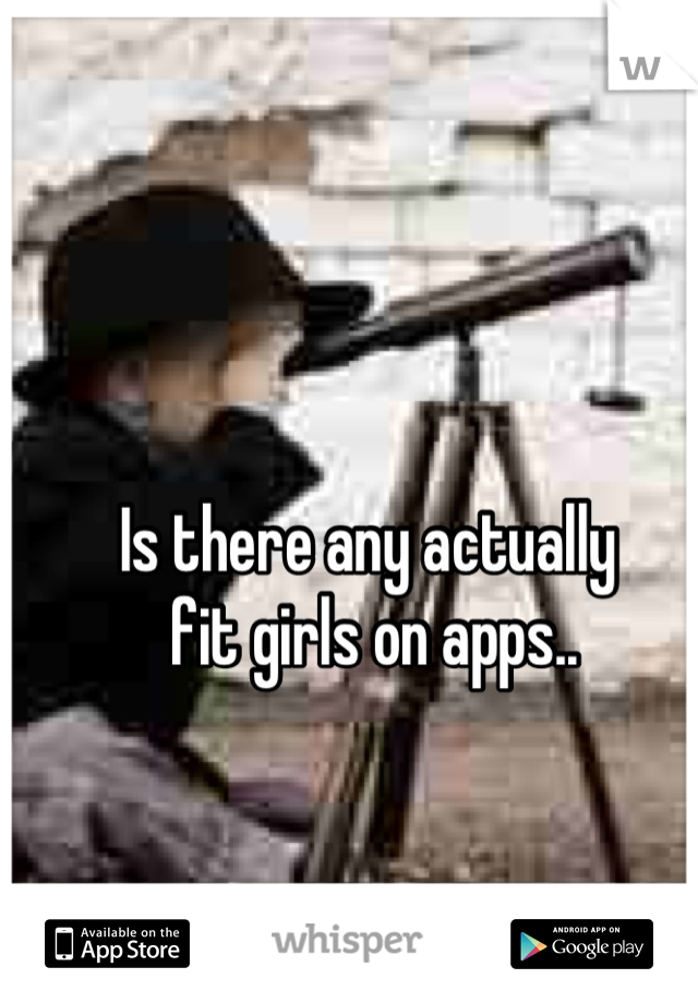 Is there any actually
 fit girls on apps..