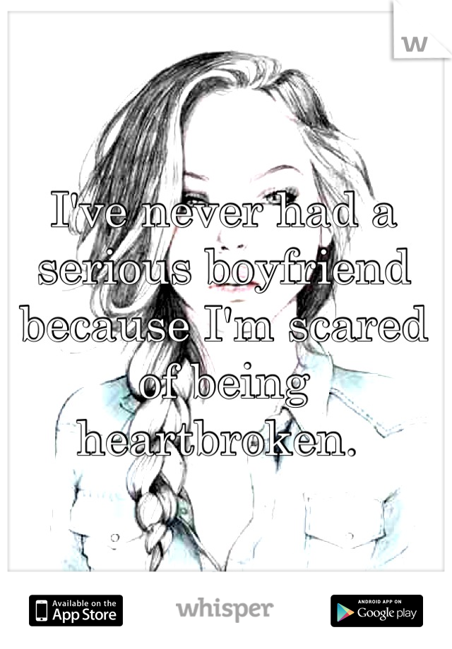 I've never had a serious boyfriend because I'm scared of being heartbroken. 