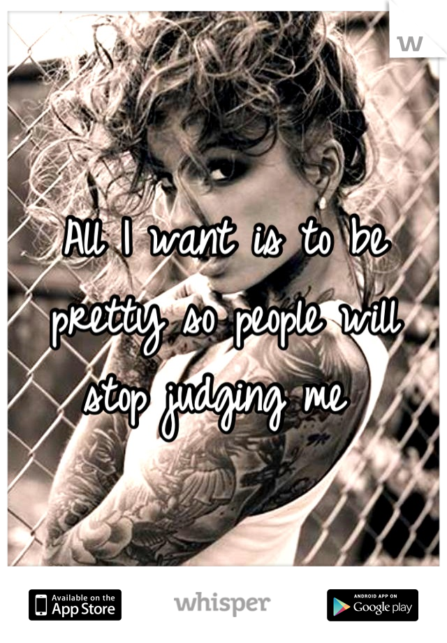 All I want is to be pretty so people will stop judging me 