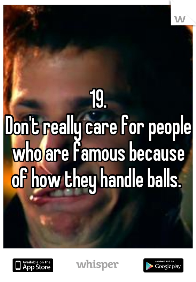 19. 
Don't really care for people who are famous because of how they handle balls. 