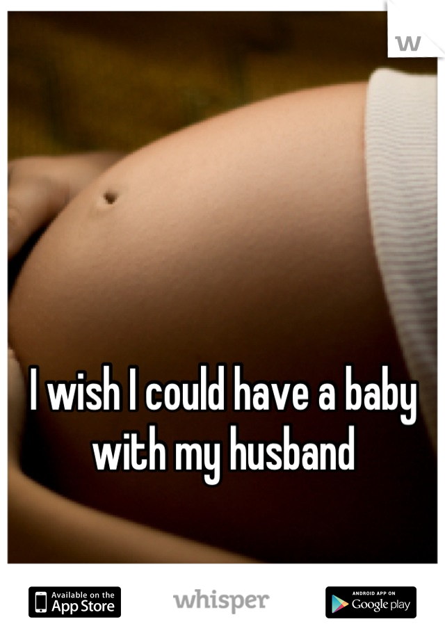 I wish I could have a baby with my husband