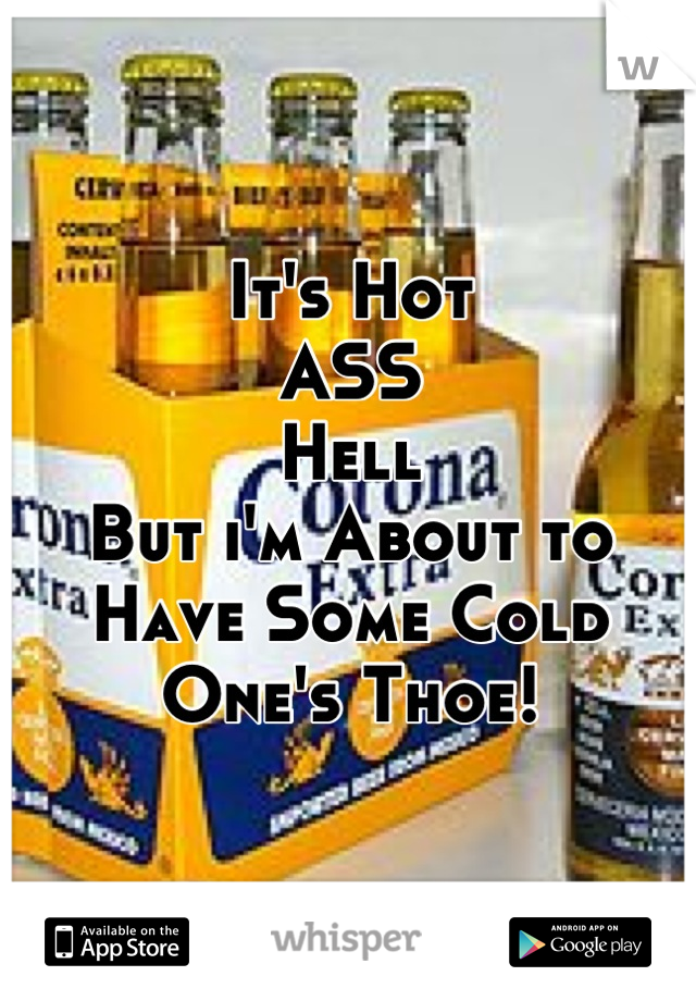 It's Hot 
ASS
Hell 
But i'm About to
Have Some Cold
One's Thoe!