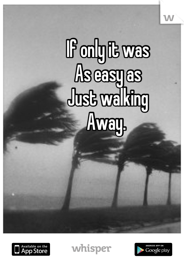 If only it was 
As easy as
Just walking
Away. 