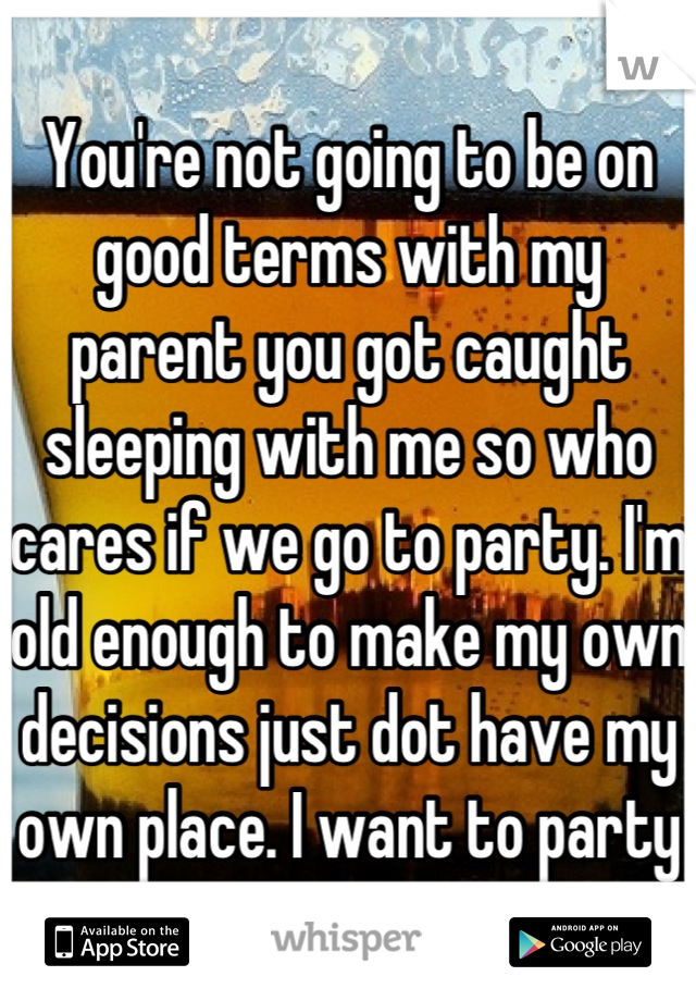 You're not going to be on good terms with my parent you got caught sleeping with me so who cares if we go to party. I'm old enough to make my own decisions just dot have my own place. I want to party