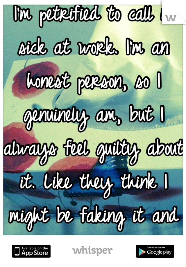 I'm petrified to call in sick at work. I'm an honest person, so I genuinely am, but I always feel guilty about it. Like they think I might be faking it and make me feel bad for it :(