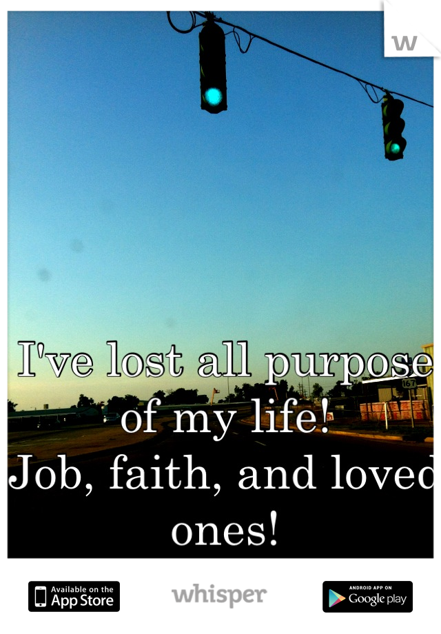 I've lost all purpose of my life! 
Job, faith, and loved ones!

