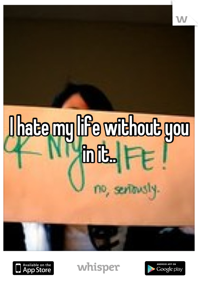 I hate my life without you in it..