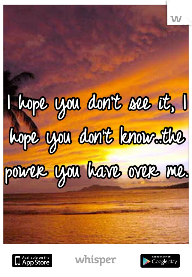 I hope you don't see it, I hope you don't know..the power you have over me. 