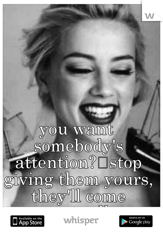 you want somebody's attention?
stop giving them yours, they'll come eventually.