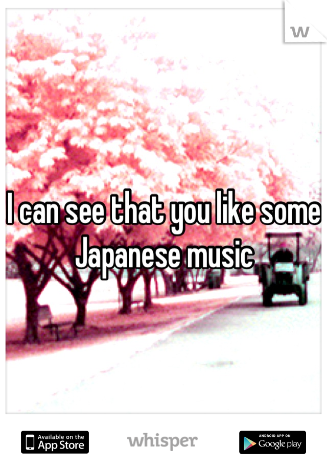 I can see that you like some Japanese music
