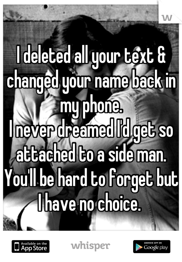 I deleted all your text & changed your name back in my phone.
I never dreamed I'd get so attached to a side man. You'll be hard to forget but I have no choice. 