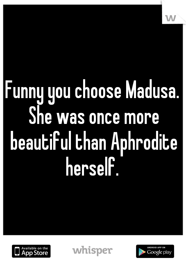 Funny you choose Madusa. She was once more beautiful than Aphrodite herself. 