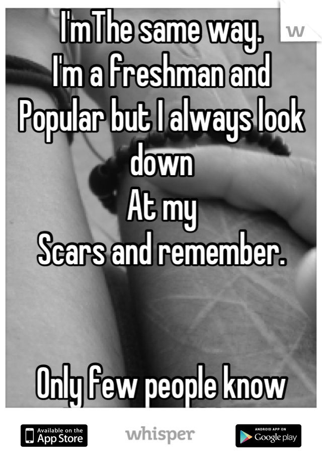 I'mThe same way. 
I'm a freshman and 
Popular but I always look down
At my
Scars and remember. 


Only few people know
About my Self harm