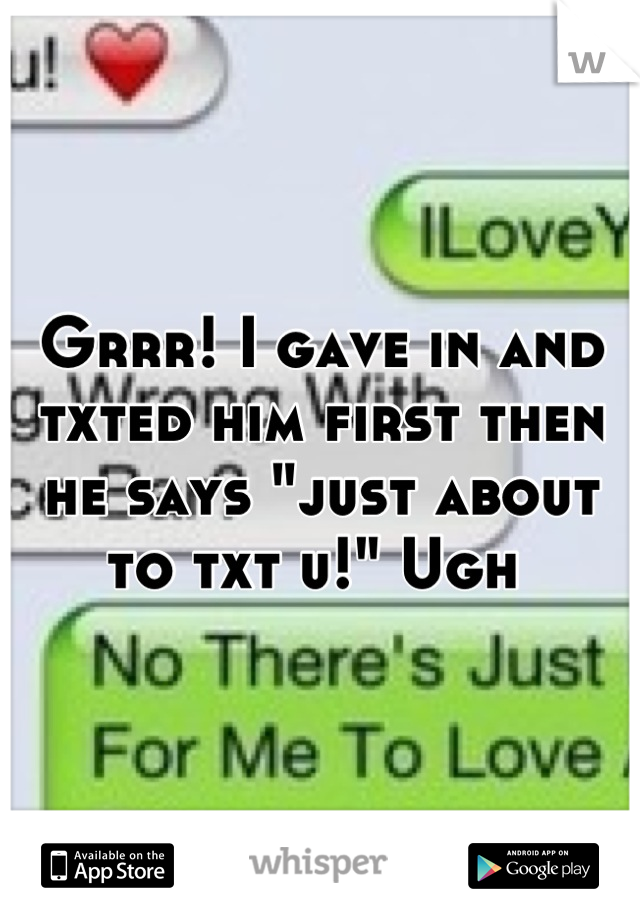 Grrr! I gave in and txted him first then he says "just about to txt u!" Ugh 