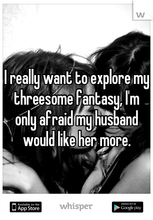 I really want to explore my threesome fantasy, I'm only afraid my husband would like her more.