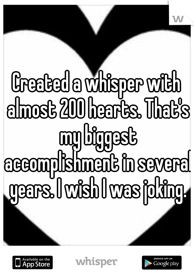 Created a whisper with almost 200 hearts. That's my biggest accomplishment in several years. I wish I was joking.