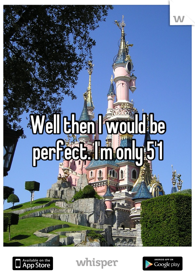 Well then I would be perfect. I'm only 5'1