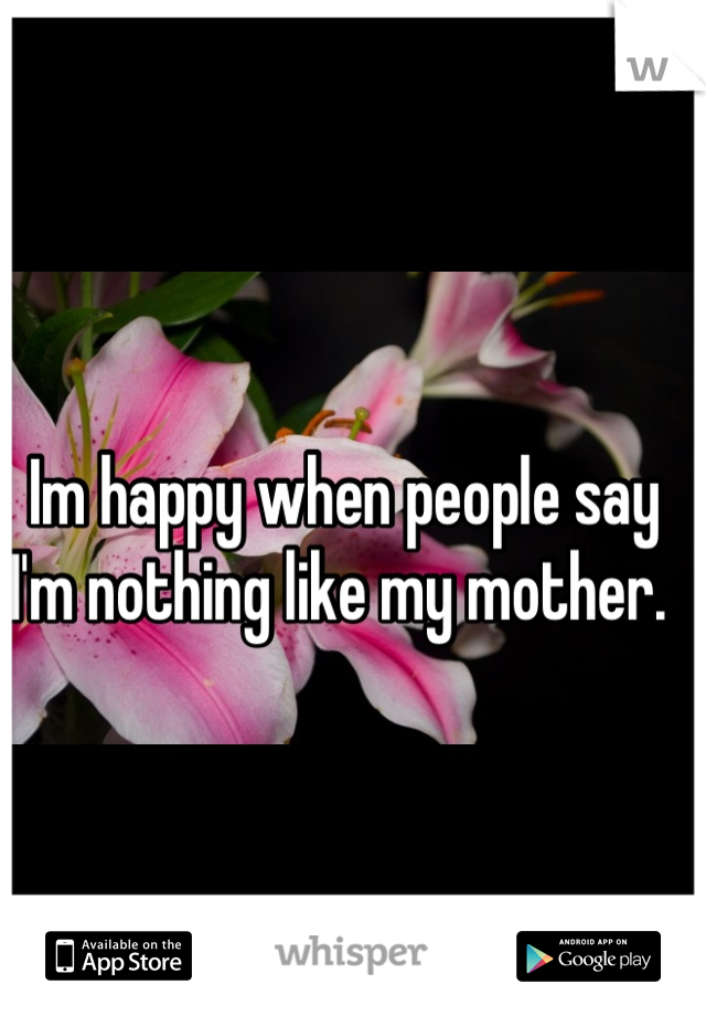 Im happy when people say I'm nothing like my mother. 