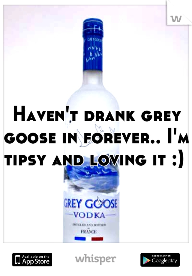 Haven't drank grey goose in forever.. I'm tipsy and loving it :) 