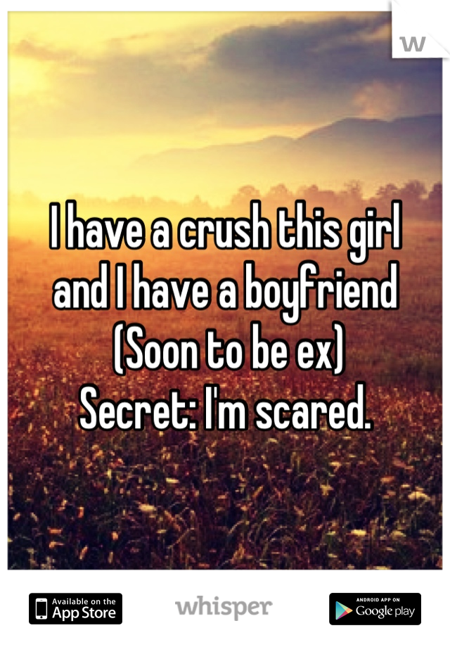 I have a crush this girl 
and I have a boyfriend
 (Soon to be ex)
Secret: I'm scared.