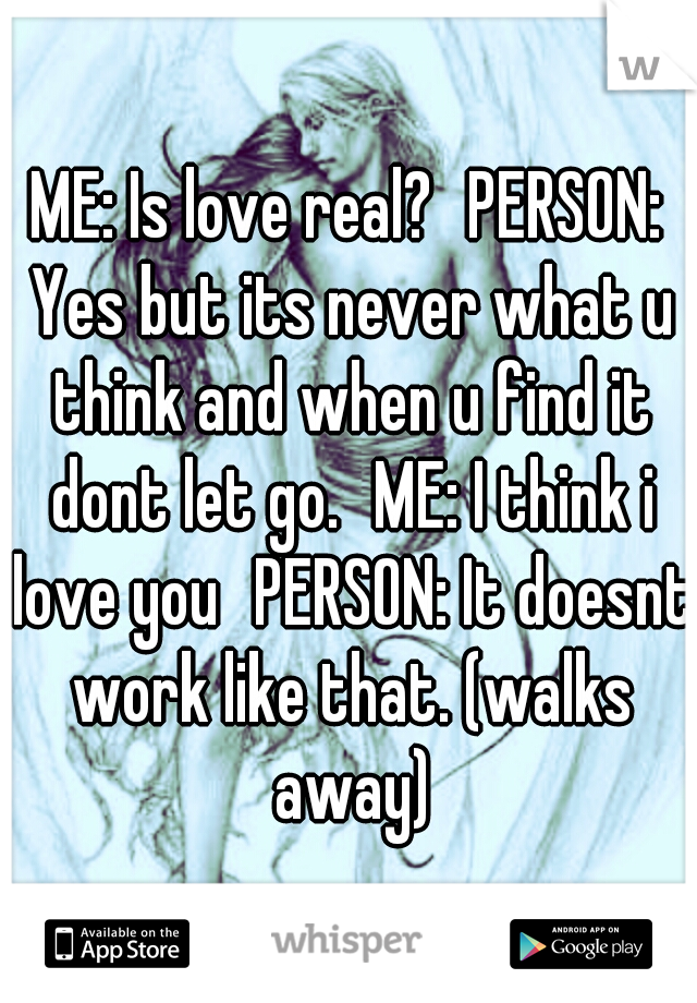 ME: Is love real?
PERSON: Yes but its never what u think and when u find it dont let go.
ME: I think i love you
PERSON: It doesnt work like that. (walks away)