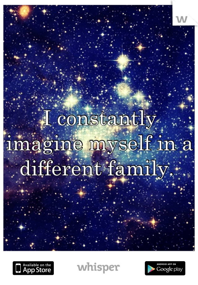 I constantly imagine myself in a different family. 