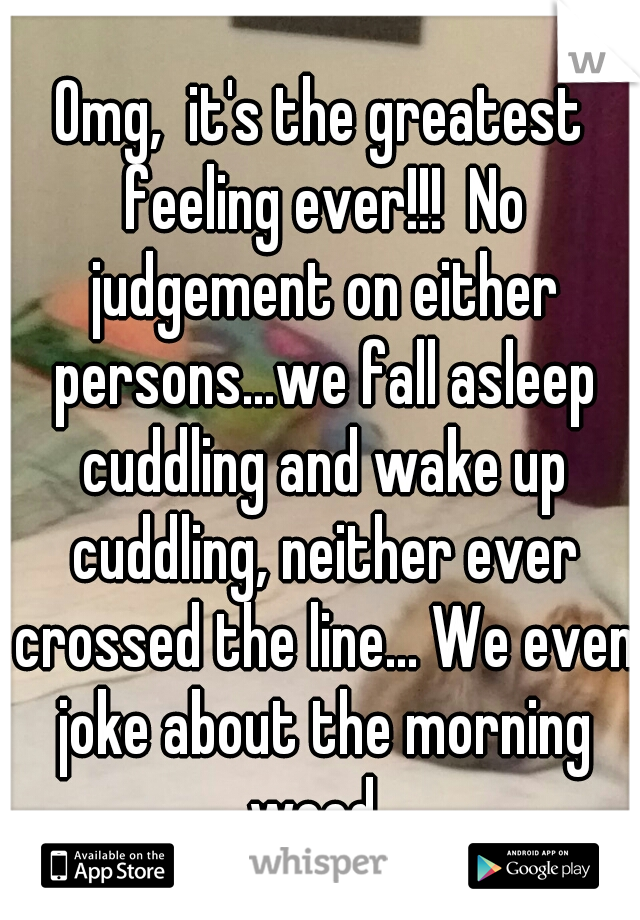 Omg,  it's the greatest feeling ever!!!  No judgement on either persons...we fall asleep cuddling and wake up cuddling, neither ever crossed the line... We even joke about the morning wood. 