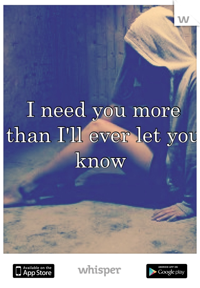 I need you more than I'll ever let you know 