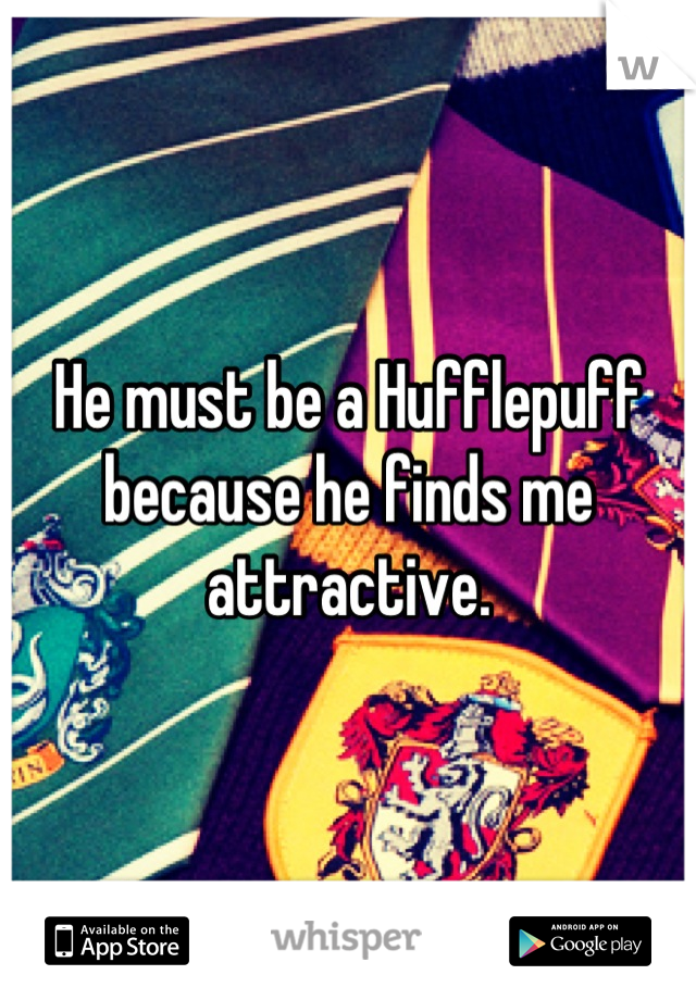 He must be a Hufflepuff because he finds me attractive.