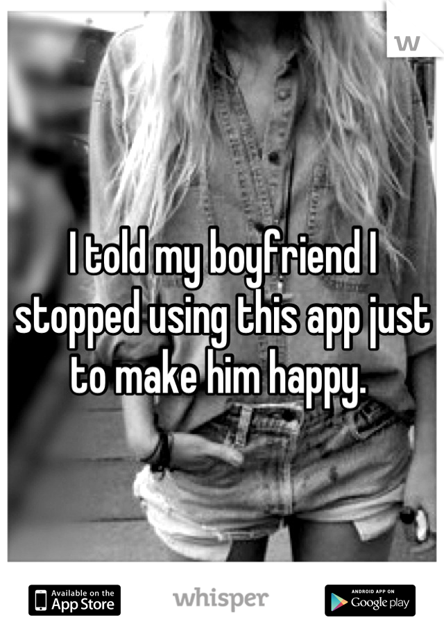 I told my boyfriend I stopped using this app just to make him happy. 