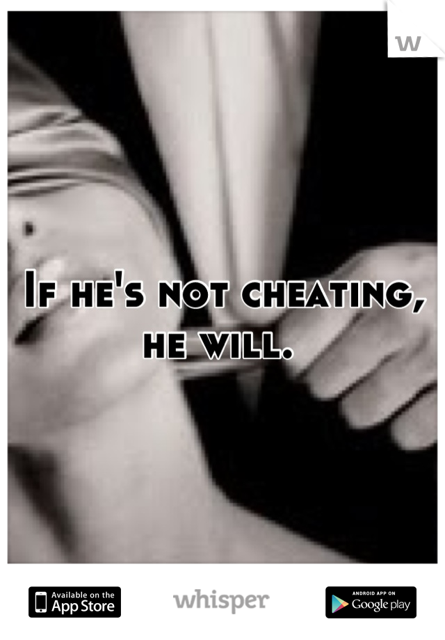 If he's not cheating, he will. 