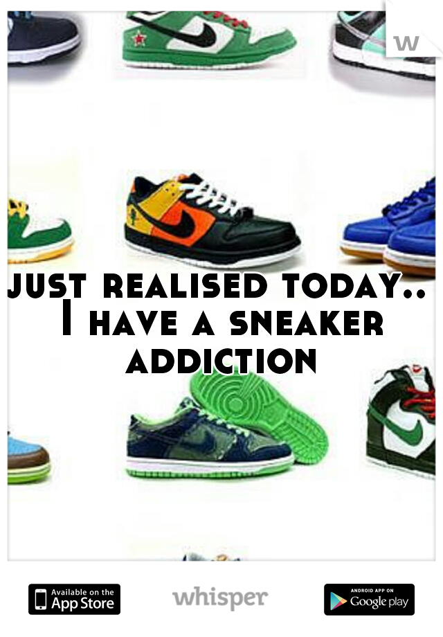 just realised today.. I have a sneaker addiction