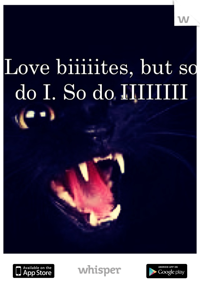 Love biiiiites, but so do I. So do IIIIIIII