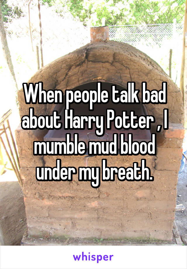 When people talk bad about Harry Potter , I mumble mud blood under my breath.