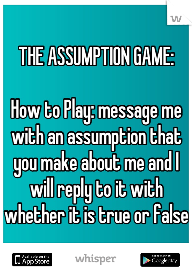 THE ASSUMPTION GAME:

How to Play: message me with an assumption that you make about me and I will reply to it with whether it is true or false