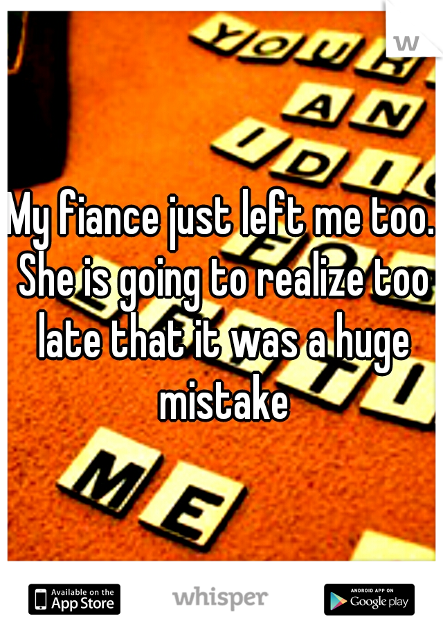 My fiance just left me too. She is going to realize too late that it was a huge mistake