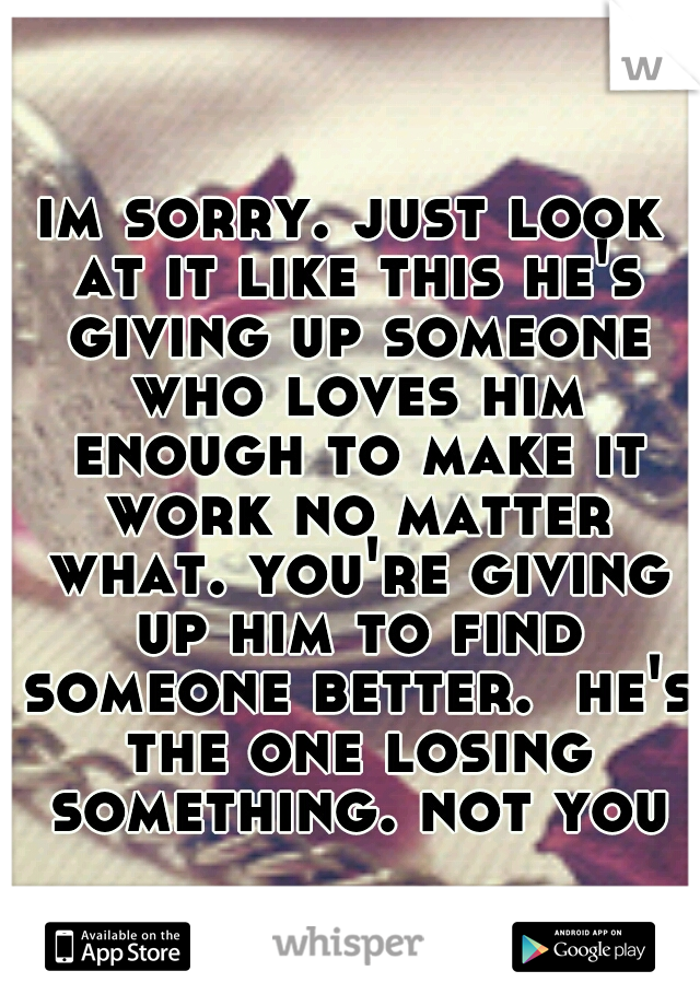 im sorry. just look at it like this he's giving up someone who loves him enough to make it work no matter what. you're giving up him to find someone better.  he's the one losing something. not you