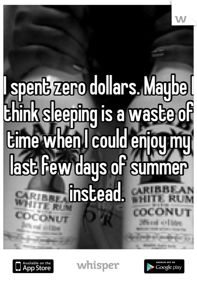I spent zero dollars. Maybe I think sleeping is a waste of time when I could enjoy my last few days of summer instead. 