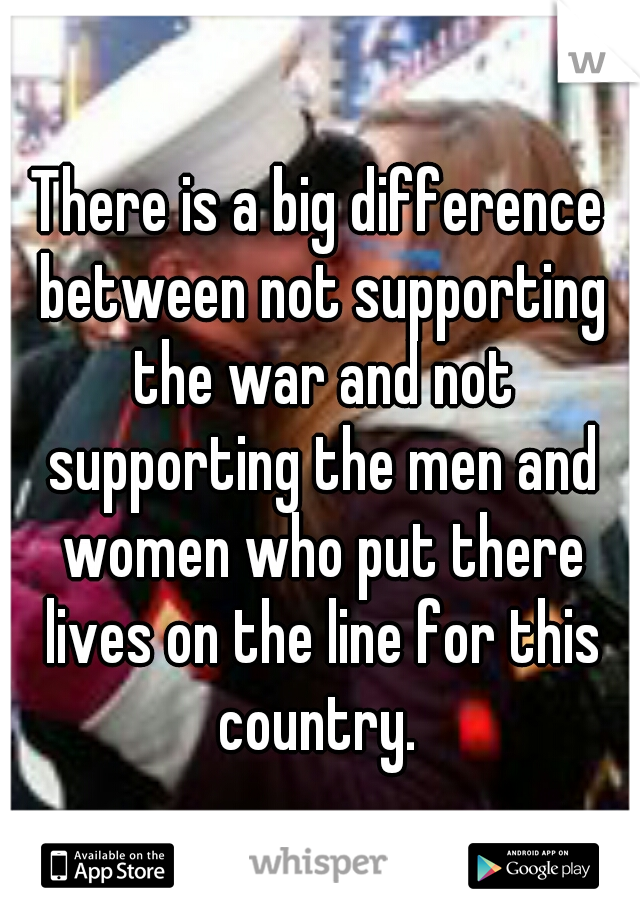 There is a big difference between not supporting the war and not supporting the men and women who put there lives on the line for this country. 