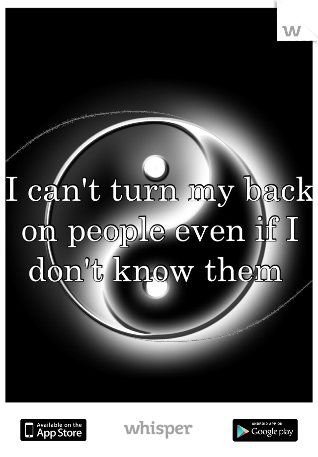 I can't turn my back on people even if I don't know them 