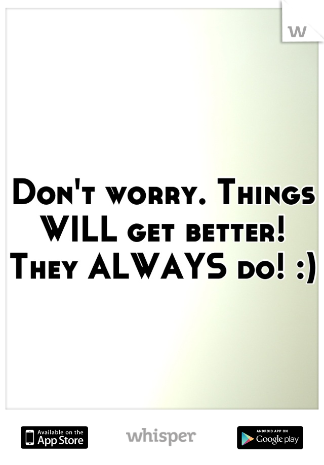 Don't worry. Things WILL get better! They ALWAYS do! :)