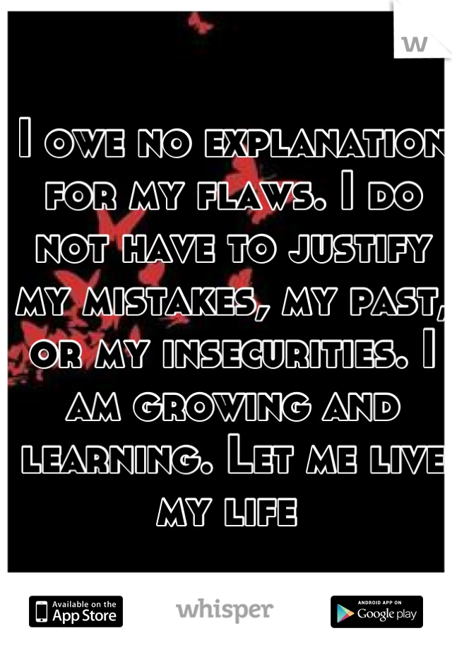 I owe no explanation for my flaws. I do not have to justify my mistakes, my past, or my insecurities. I am growing and learning. Let me live my life 