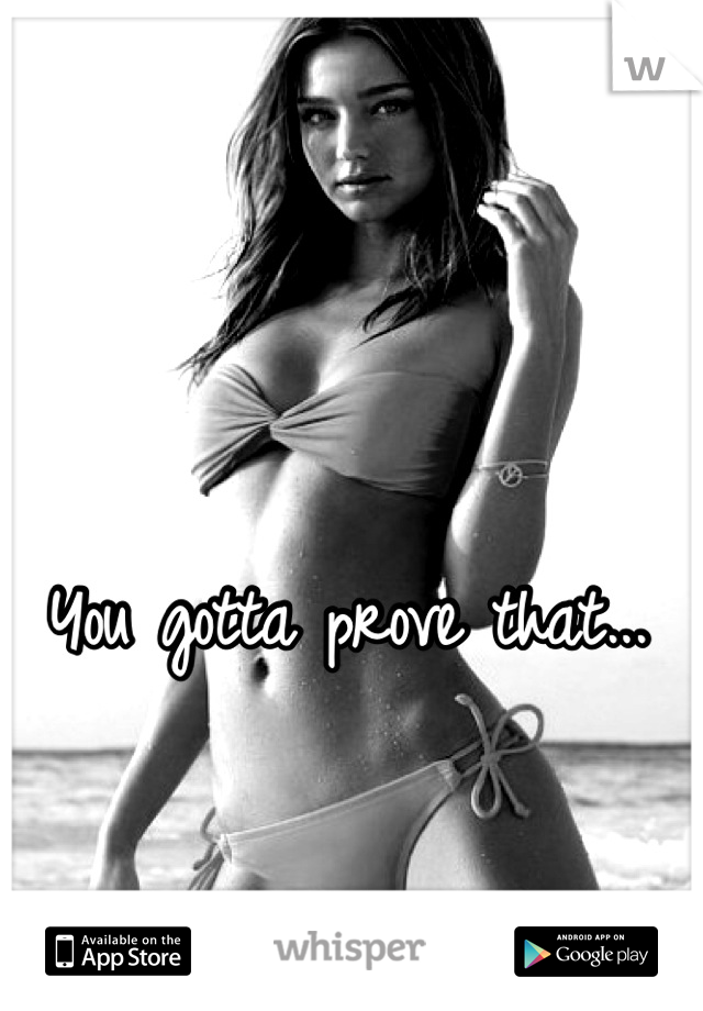 You gotta prove that...