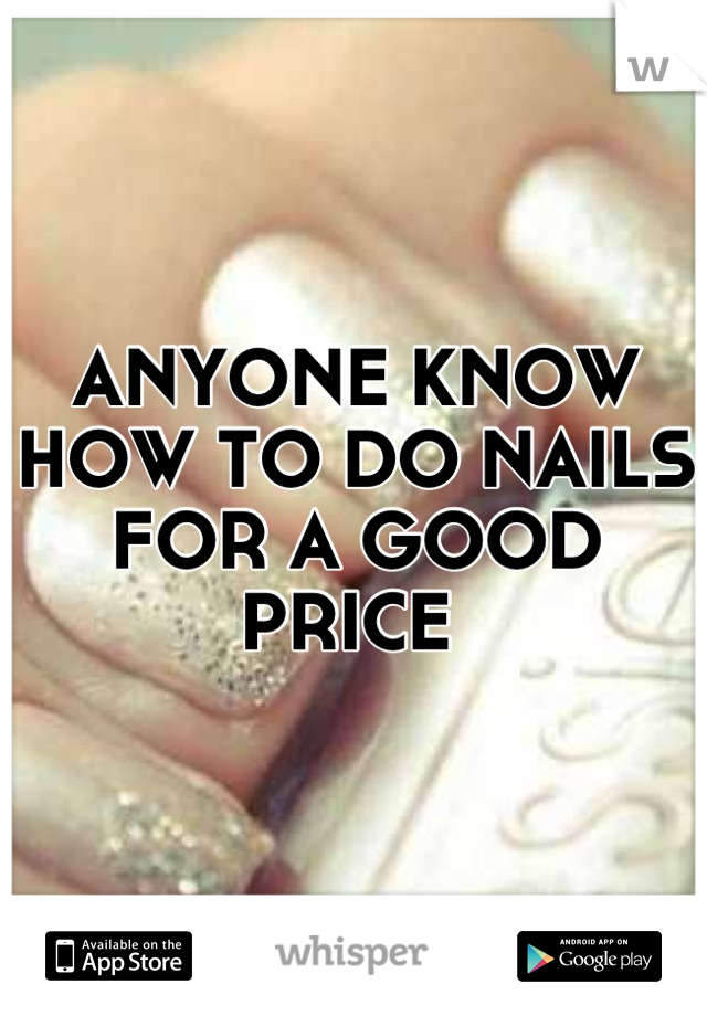 ANYONE KNOW HOW TO DO NAILS FOR A GOOD PRICE 