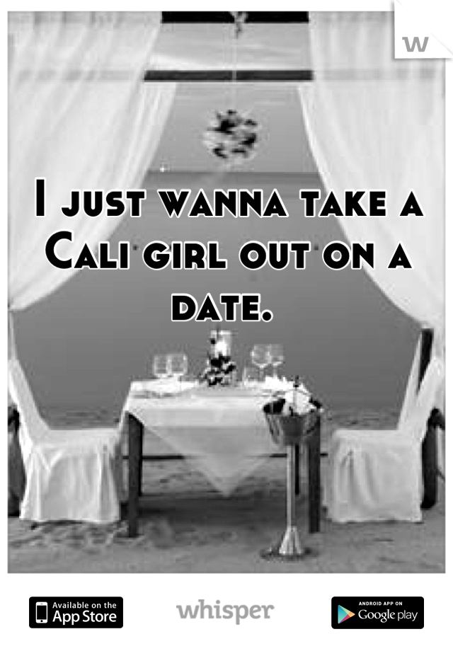 I just wanna take a Cali girl out on a date. 