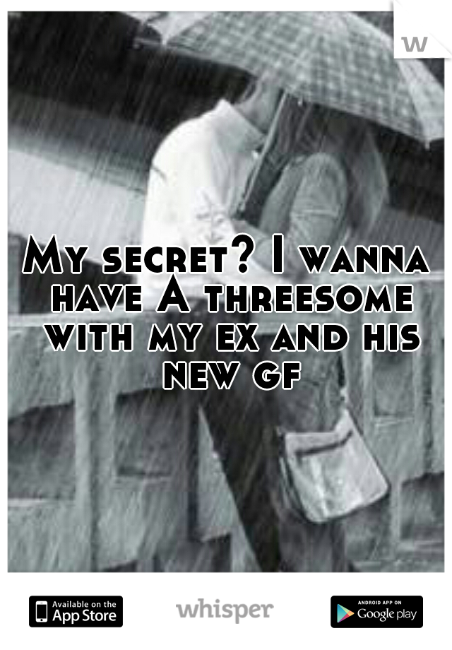 My secret? I wanna have A threesome with my ex and his new gf