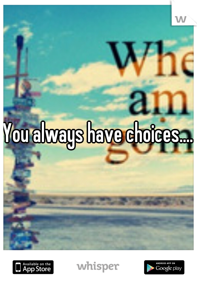 You always have choices....